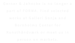 Gerner & Jahncke is no longer a part of FORMA. Find selected works at Galleri Sonja and Bornholms Center for Kunsthåndværk or meet us in person on markets.
